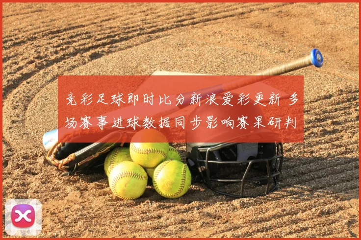 竞彩足球即时比分新浪爱彩更新 多场赛事进球数据同步影响赛果研判