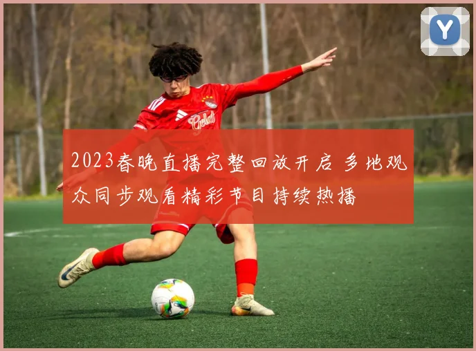 2023春晚直播完整回放开启 多地观众同步观看精彩节目持续热播