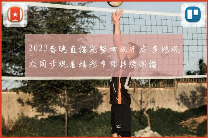 2023春晚直播完整回放开启 多地观众同步观看精彩节目持续热播