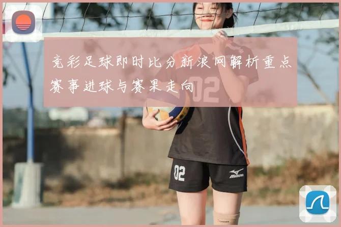 竞彩足球即时比分新浪网解析重点赛事进球与赛果走向