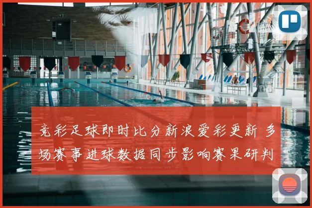 竞彩足球即时比分新浪爱彩更新 多场赛事进球数据同步影响赛果研判
