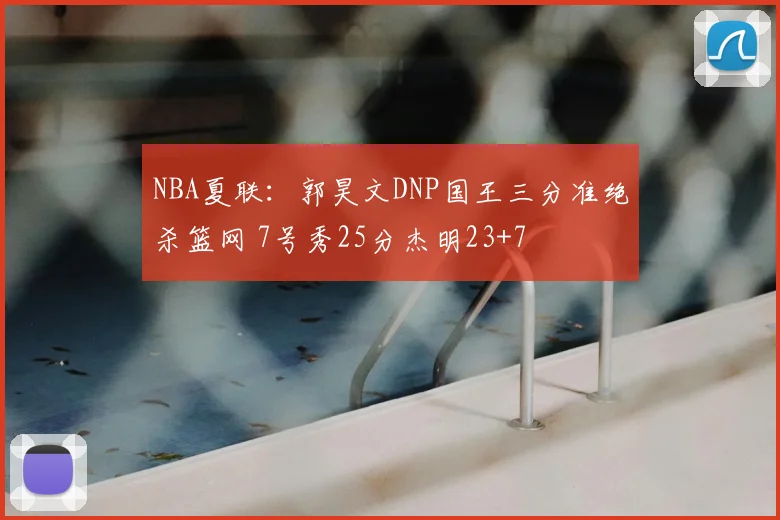 NBA夏联:郭昊文DNP国王三分准绝杀篮网 7号秀25分杰明23+7