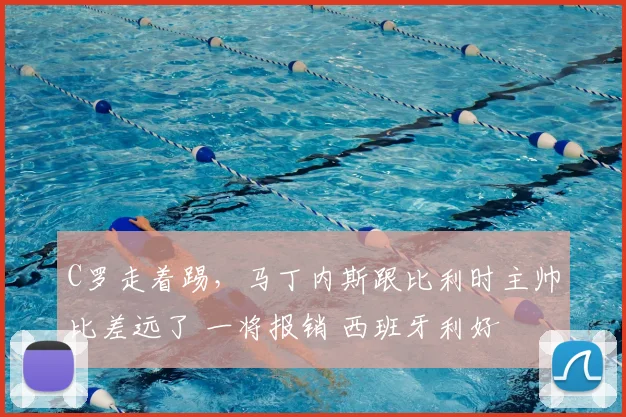C罗走着踢,马丁内斯跟比利时主帅比差远了 一将报销 西班牙利好