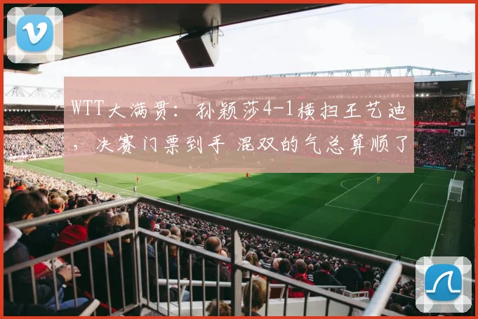 WTT大满贯:孙颖莎4-1横扫王艺迪,决赛门票到手 混双的气总算顺了