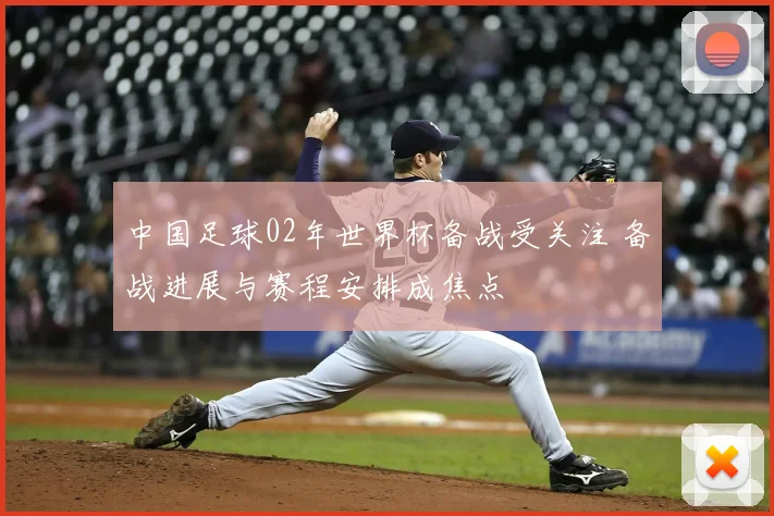 中国足球02年世界杯备战受关注 备战进展与赛程安排成焦点