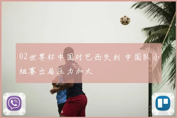 02世界杯中国对巴西失利 中国队小组赛出局压力加大