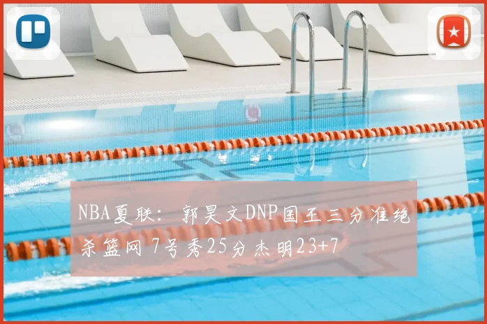 NBA夏联:郭昊文DNP国王三分准绝杀篮网 7号秀25分杰明23+7