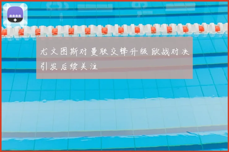 尤文图斯对曼联交锋升级 欧战对决引发后续关注
