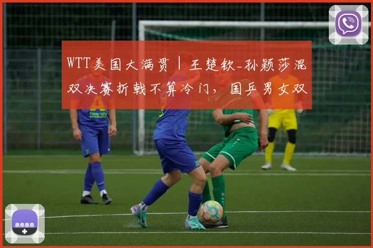WTT美国大满贯|王楚钦_孙颖莎混双决赛折戟不算冷门,国乒男女双打今争冠
