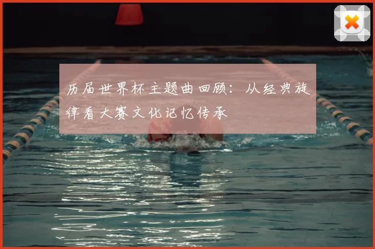 历届世界杯主题曲回顾:从经典旋律看大赛文化记忆传承