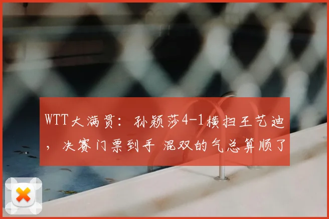 WTT大满贯:孙颖莎4-1横扫王艺迪,决赛门票到手 混双的气总算顺了