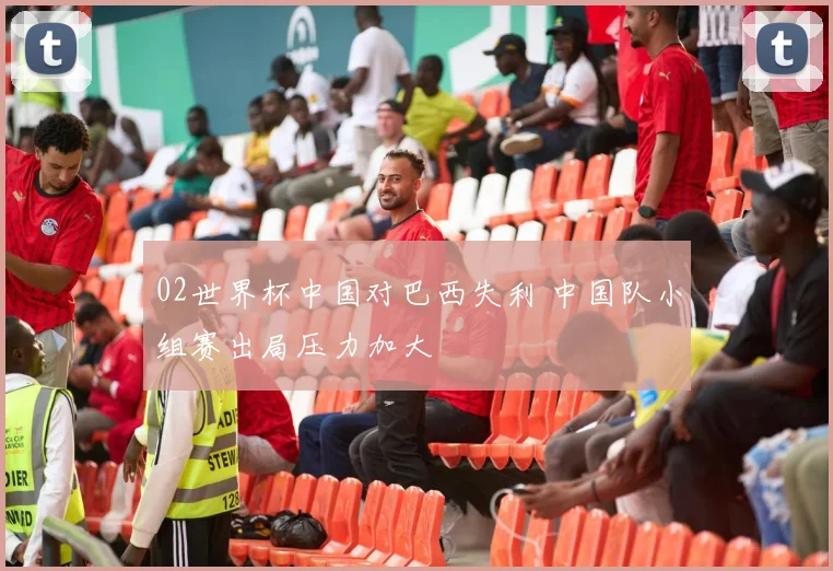 02世界杯中国对巴西失利 中国队小组赛出局压力加大