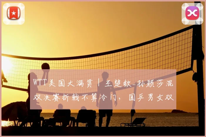 WTT美国大满贯|王楚钦_孙颖莎混双决赛折戟不算冷门,国乒男女双打今争冠