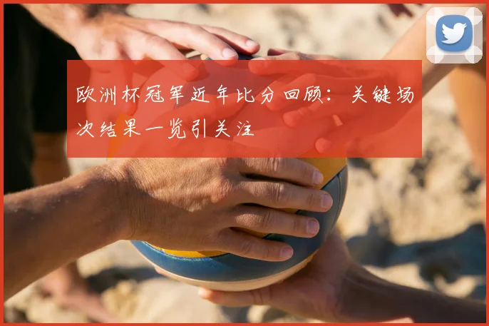 欧洲杯冠军近年比分回顾:关键场次结果一览引关注