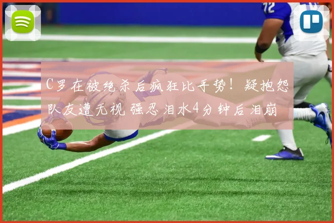 C罗在被绝杀后疯狂比手势!疑抱怨队友遭无视 强忍泪水4分钟后泪崩