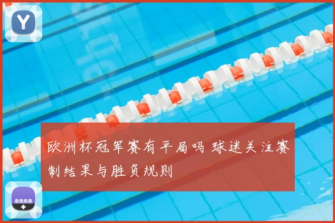 欧洲杯冠军赛有平局吗 球迷关注赛制结果与胜负规则