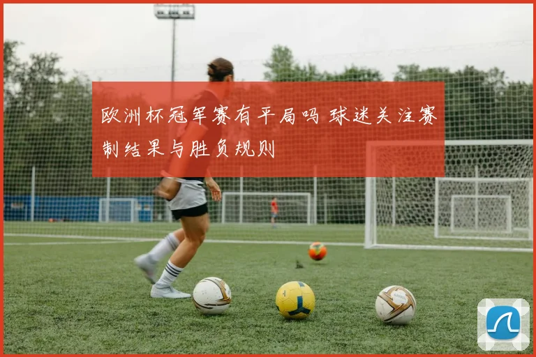 欧洲杯冠军赛有平局吗 球迷关注赛制结果与胜负规则