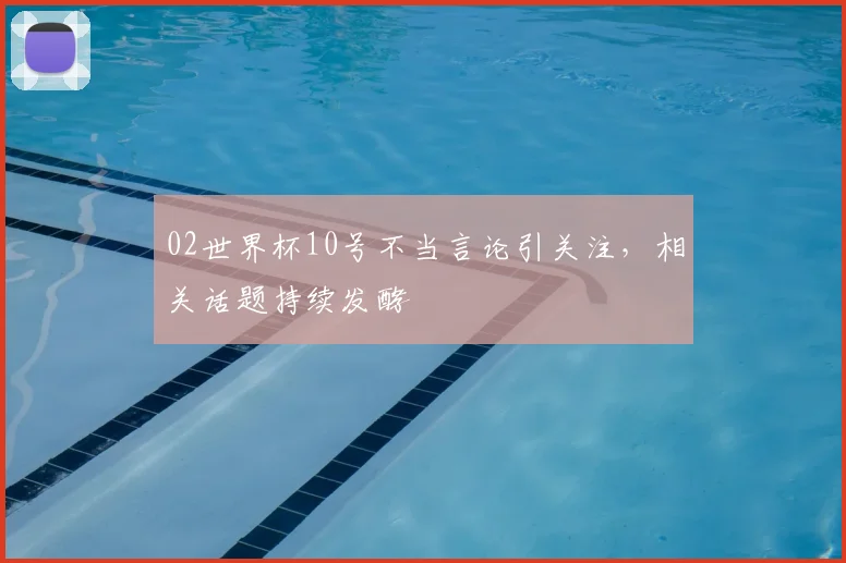02世界杯10号不当言论引关注，相关话题持续发酵