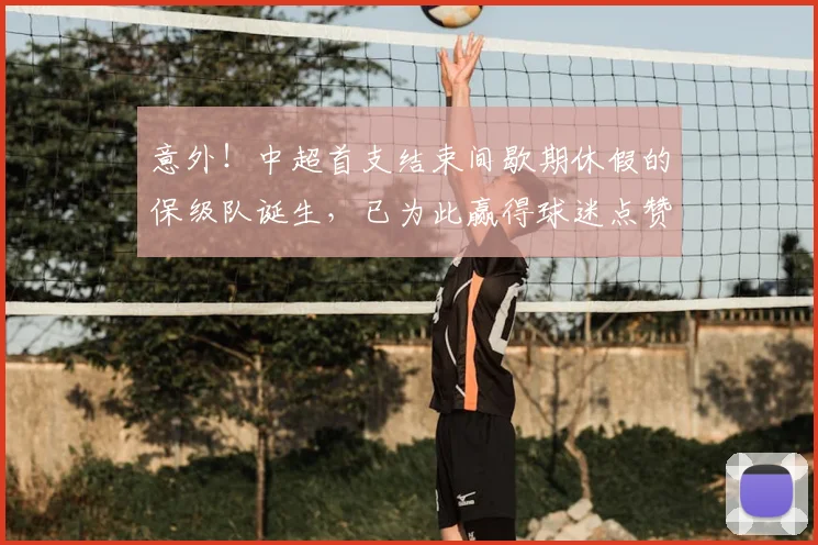 意外！中超首支结束间歇期休假的保级队诞生，已为此赢得球迷点赞