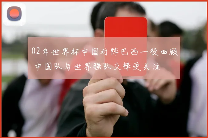 02年世界杯中国对阵巴西一役回顾 中国队与世界强队交锋受关注