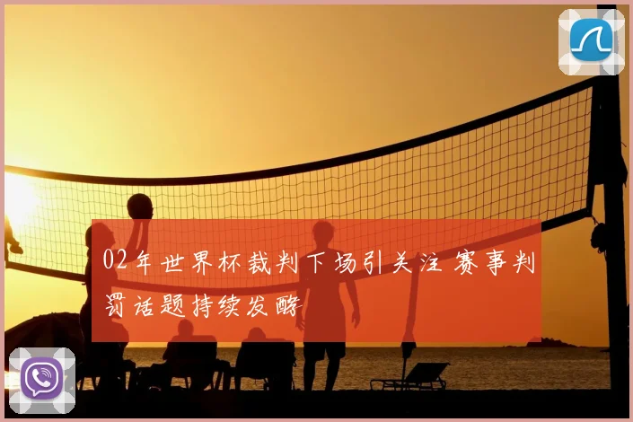 02年世界杯裁判下场引关注 赛事判罚话题持续发酵