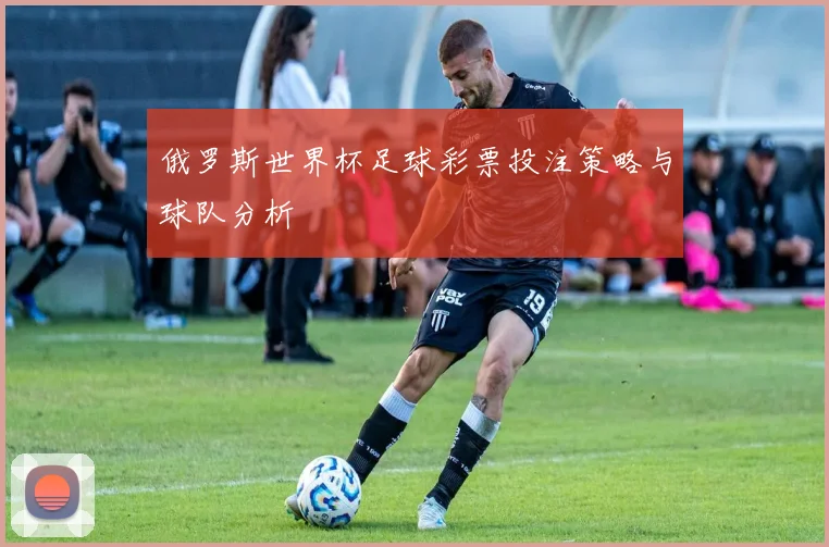 俄罗斯世界杯足球彩票投注策略与球队分析