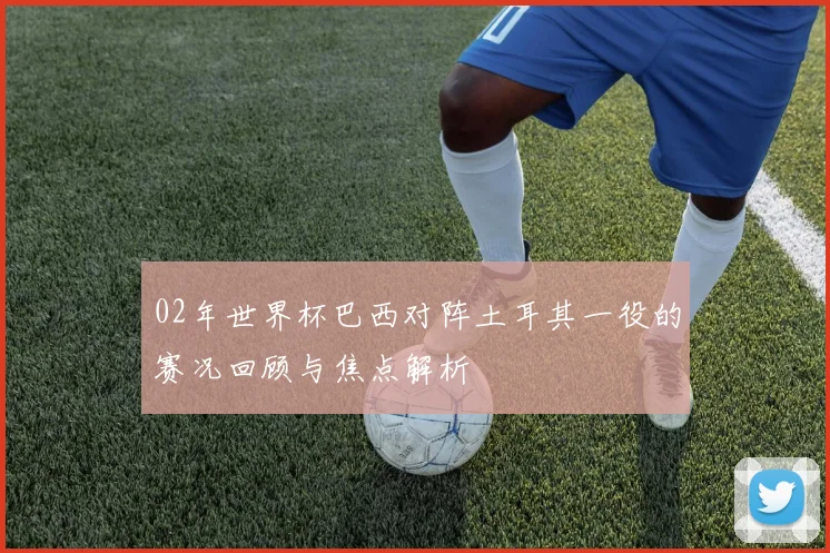 02年世界杯巴西对阵土耳其一役的赛况回顾与焦点解析