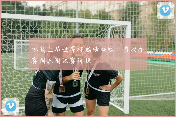 冰岛上届世界杯成绩回顾：首次参赛闯入淘汰赛阶段
