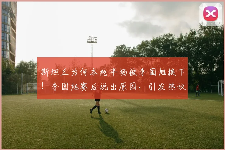斯坦丘为何本轮半场被李国旭换下！李国旭赛后说出原因，引发热议