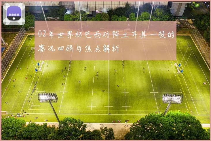 02年世界杯巴西对阵土耳其一役的赛况回顾与焦点解析