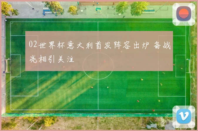 02世界杯意大利首发阵容出炉 备战亮相引关注