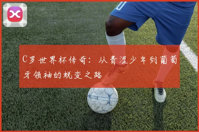 C罗世界杯传奇：从青涩少年到葡萄牙领袖的蜕变之路