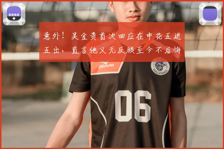 意外!吴金贵首次回应在申花五进五出,直言他义无反顾至今不后悔