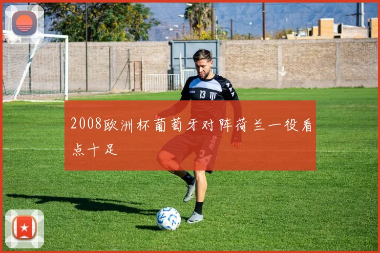 2008欧洲杯葡萄牙对阵荷兰一役看点十足