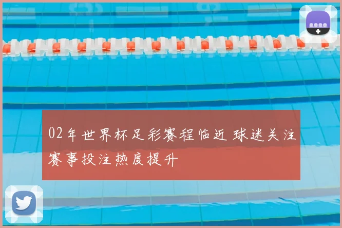 02年世界杯足彩赛程临近 球迷关注赛事投注热度提升