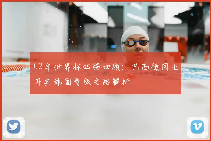 02年世界杯四强回顾：巴西德国土耳其韩国晋级之路解析
