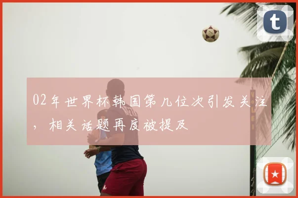 02年世界杯韩国第几位次引发关注，相关话题再度被提及