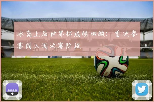 冰岛上届世界杯成绩回顾：首次参赛闯入淘汰赛阶段