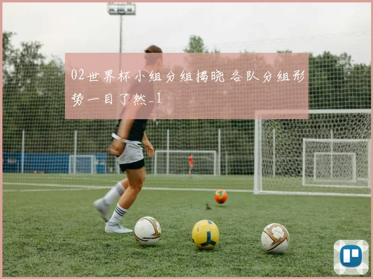 02世界杯小组分组揭晓 各队分组形势一目了然_1