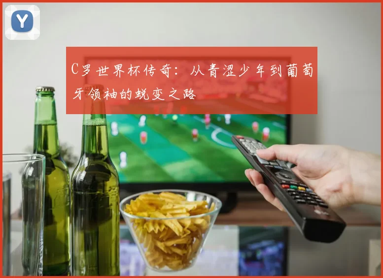 C罗世界杯传奇:从青涩少年到葡萄牙领袖的蜕变之路