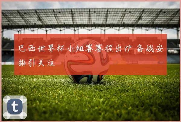 巴西世界杯小组赛赛程出炉 备战安排引关注