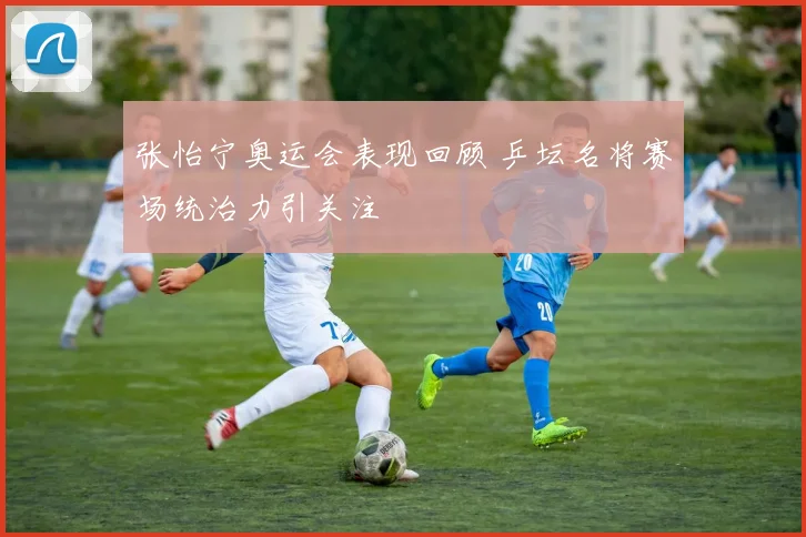 张怡宁奥运会表现回顾 乒坛名将赛场统治力引关注