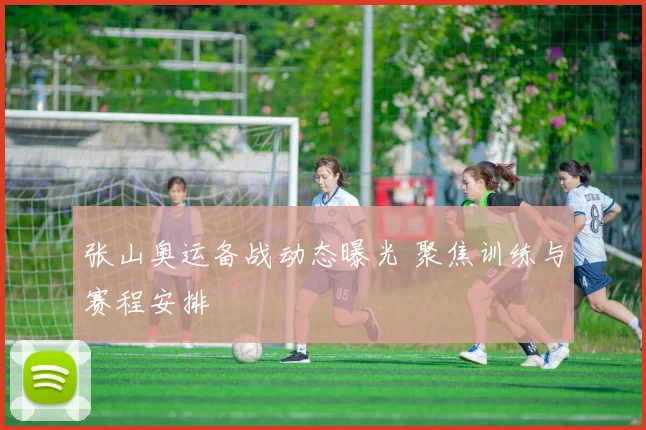 张山奥运备战动态曝光 聚焦训练与赛程安排