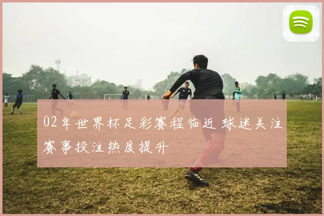 02年世界杯足彩赛程临近 球迷关注赛事投注热度提升