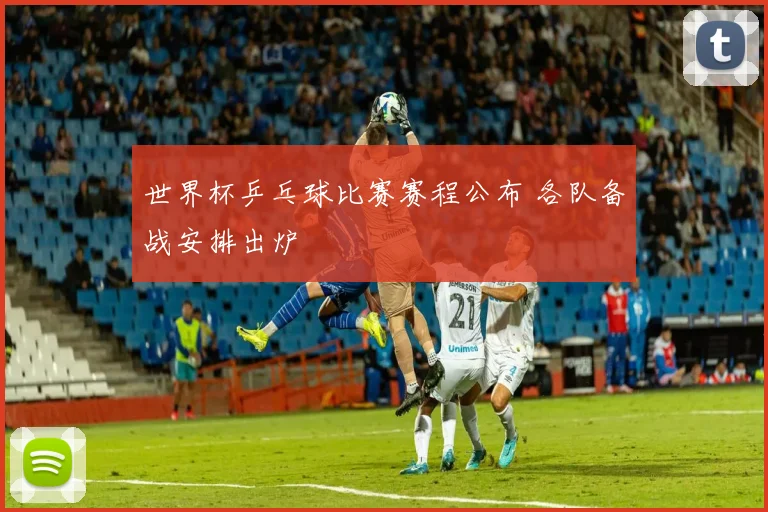 世界杯乒乓球比赛赛程公布 各队备战安排出炉