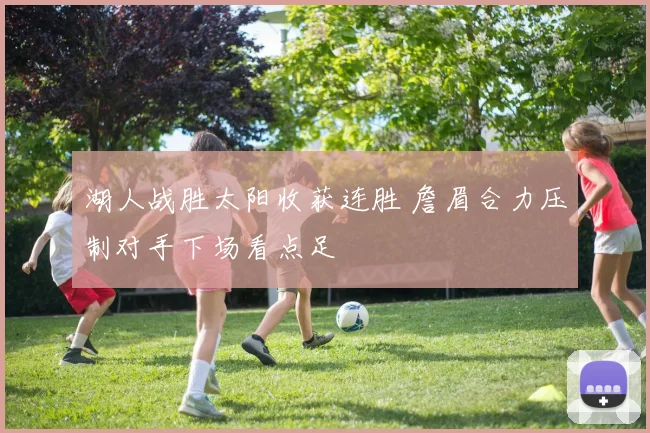 湖人战胜太阳收获连胜 詹眉合力压制对手下场看点足