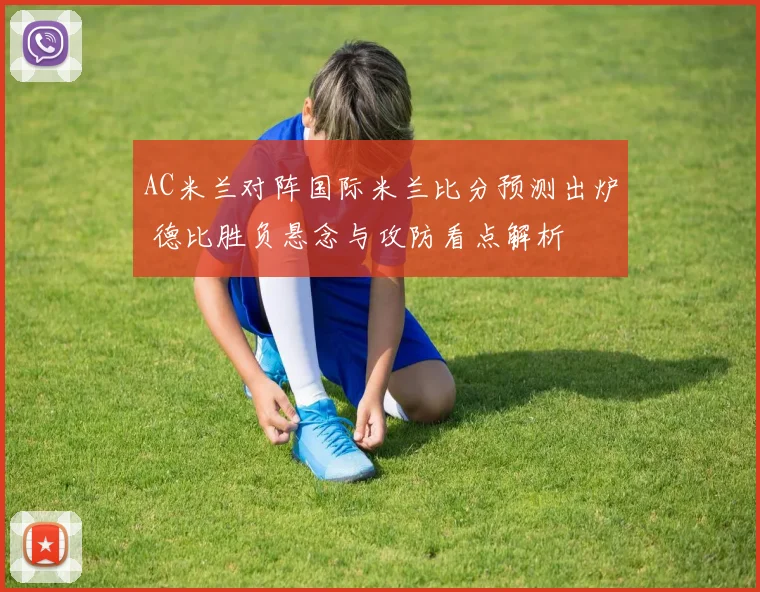 AC米兰对阵国际米兰比分预测出炉 德比胜负悬念与攻防看点解析
