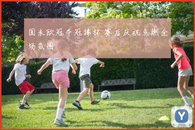 国米欧冠夺冠捧杯 赛后庆祝点燃全场氛围