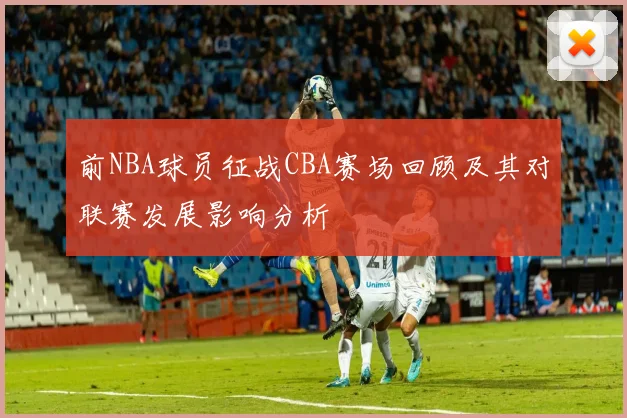 前NBA球员征战CBA赛场回顾及其对联赛发展影响分析