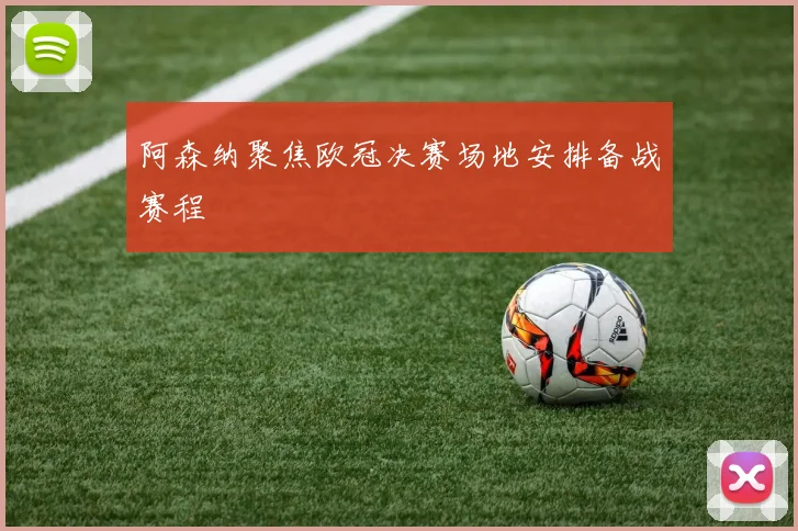 阿森纳聚焦欧冠决赛场地安排备战赛程